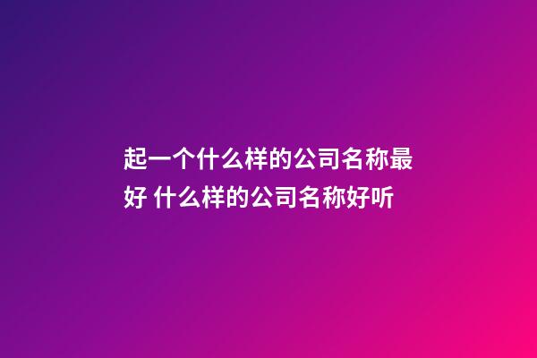 起一个什么样的公司名称最好 什么样的公司名称好听-第1张-公司起名-玄机派